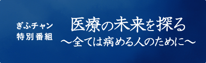 ぎふチャン特別番組 医療の未来を探る すべては病める人のために